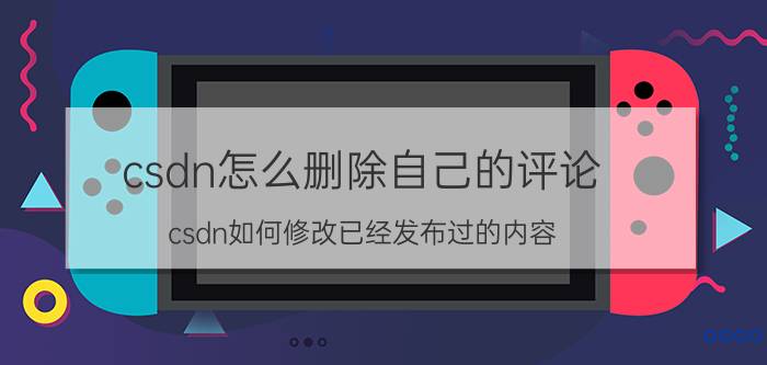 csdn怎么删除自己的评论 csdn如何修改已经发布过的内容？